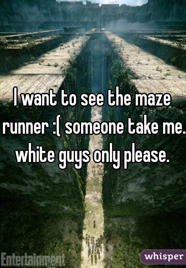 I want to see the maze runner :( someone take me.  white guys only please.  