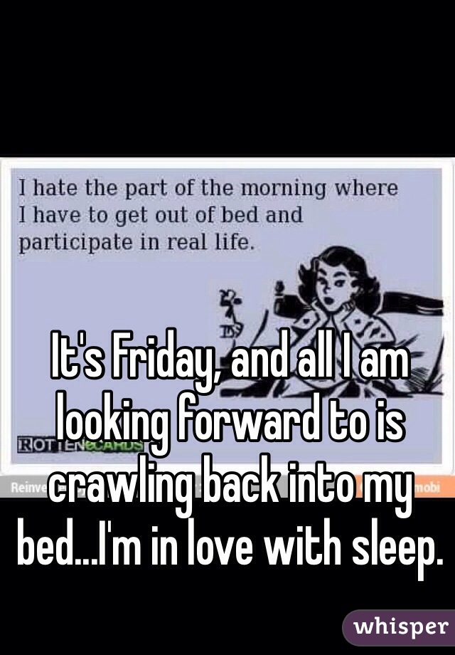 It's Friday, and all I am looking forward to is crawling back into my bed...I'm in love with sleep. 