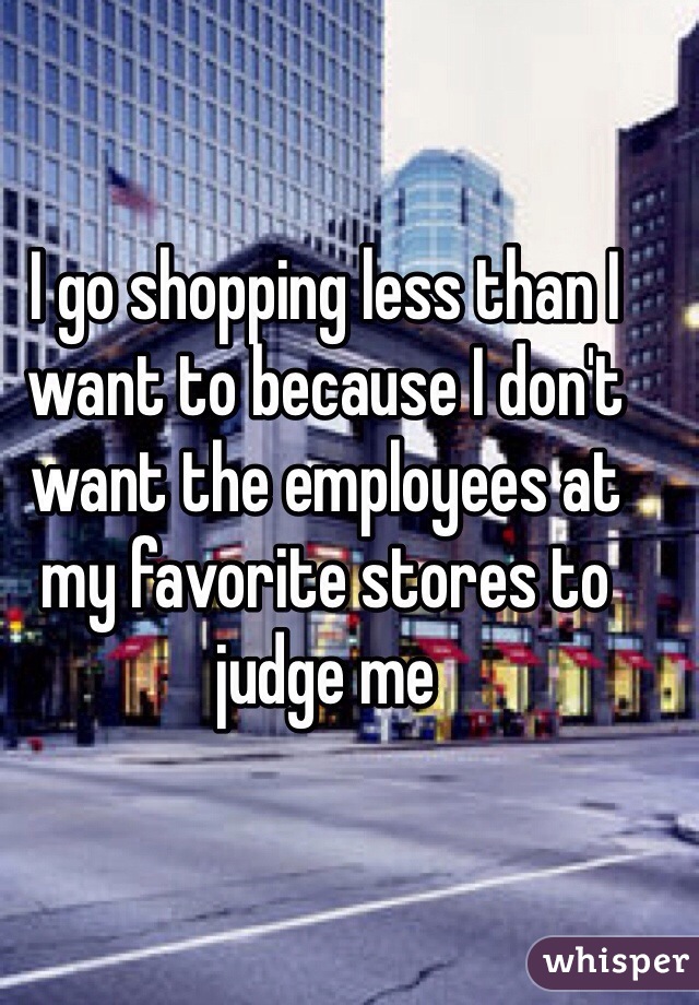 I go shopping less than I want to because I don't want the employees at my favorite stores to judge me 