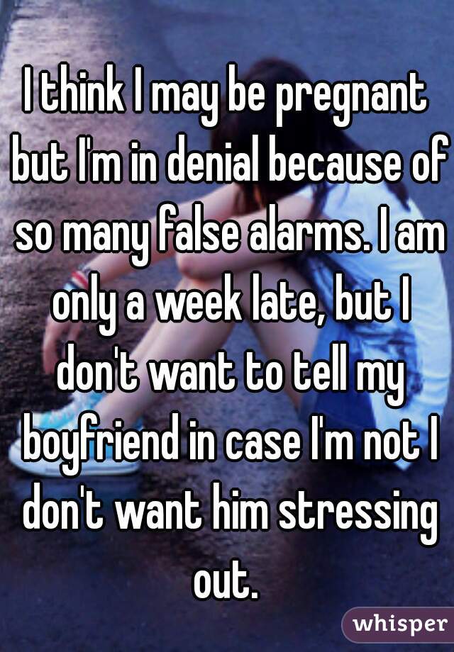 I think I may be pregnant but I'm in denial because of so many false alarms. I am only a week late, but I don't want to tell my boyfriend in case I'm not I don't want him stressing out. 