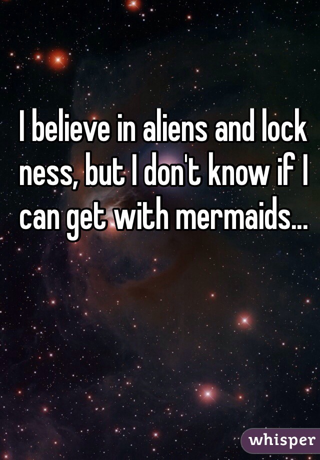 I believe in aliens and lock ness, but I don't know if I can get with mermaids...
