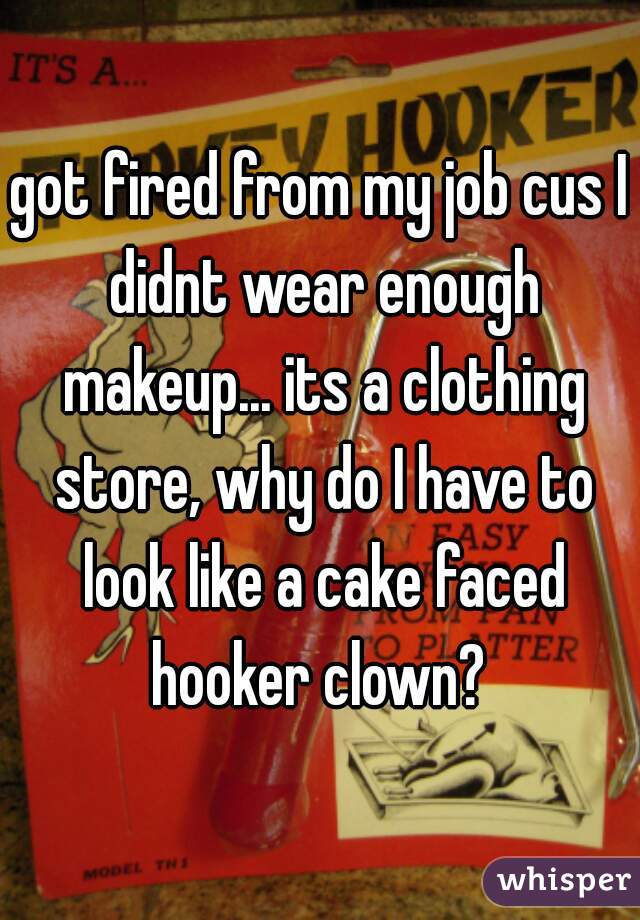 got fired from my job cus I didnt wear enough makeup... its a clothing store, why do I have to look like a cake faced hooker clown? 