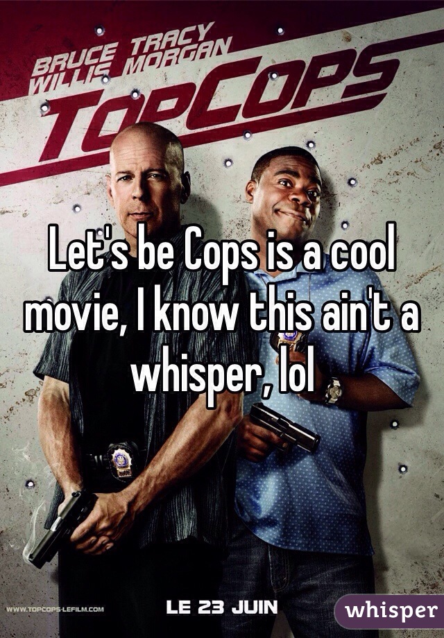 Let's be Cops is a cool movie, I know this ain't a whisper, lol
