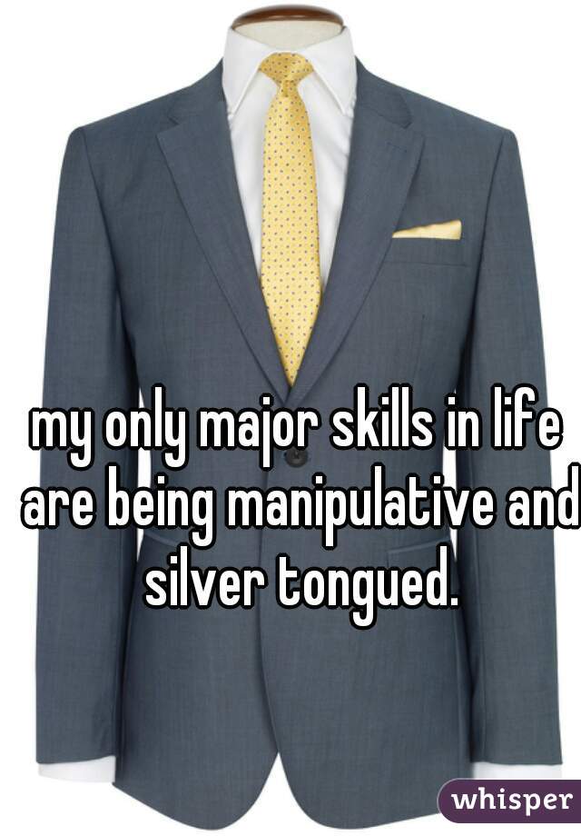 my only major skills in life are being manipulative and silver tongued.