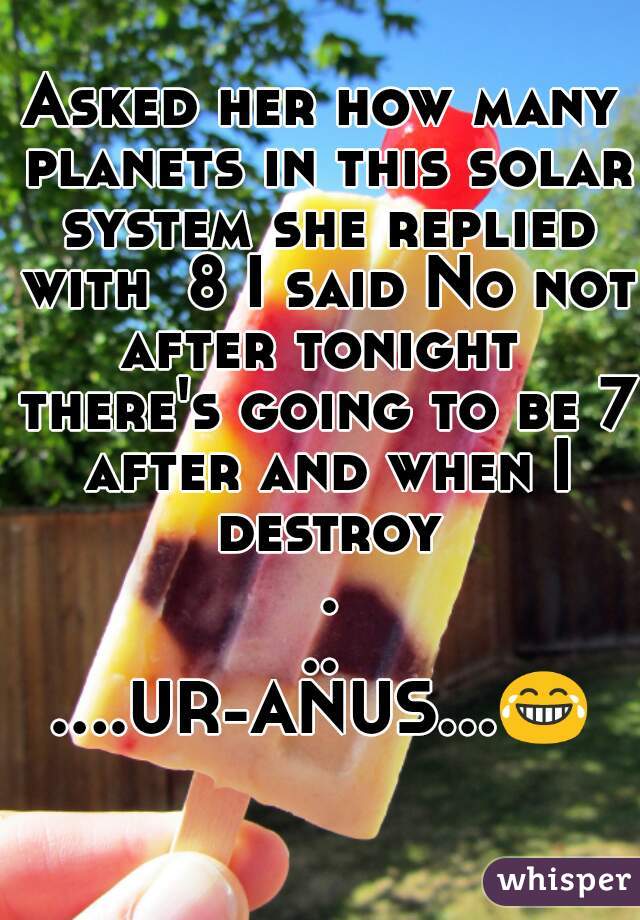 Asked her how many planets in this solar system she replied with  8 I said No not after tonight  there's going to be 7 after and when I destroy ...


....UR-ANUS...😂       