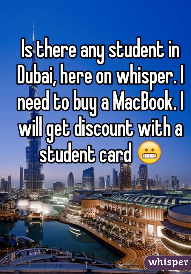 Is there any student in Dubai, here on whisper. I need to buy a MacBook. I will get discount with a student card 😬
