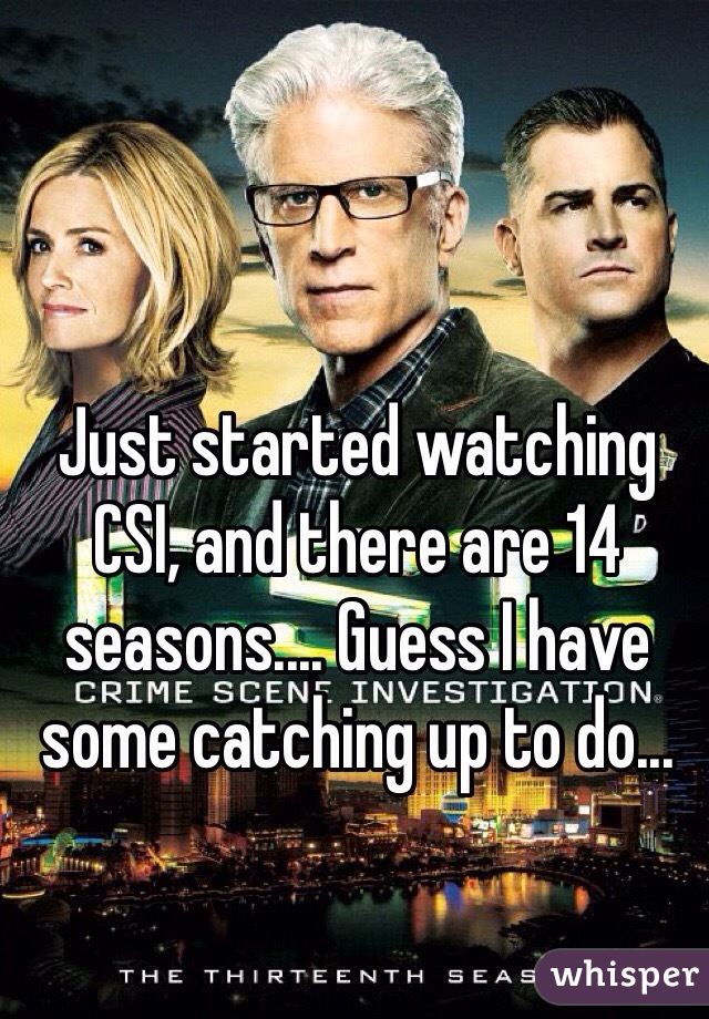Just started watching CSI, and there are 14 seasons.... Guess I have some catching up to do... 