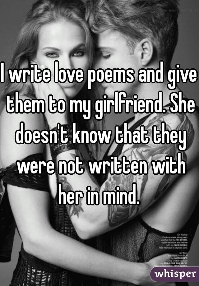 I write love poems and give them to my girlfriend. She doesn't know that they were not written with her in mind. 