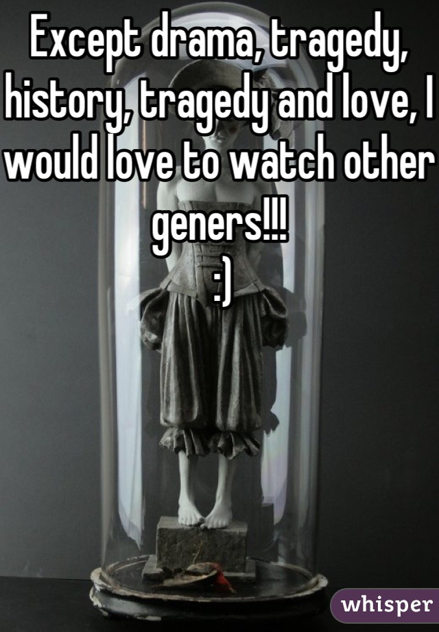 Except drama, tragedy, history, tragedy and love, I would love to watch other geners!!! 
 :)