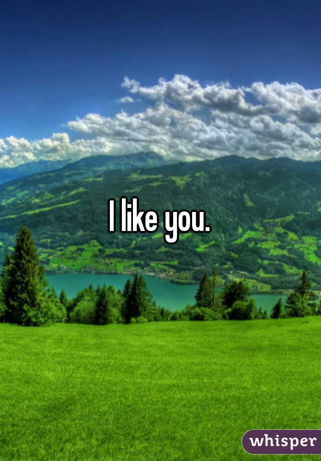 I like you.