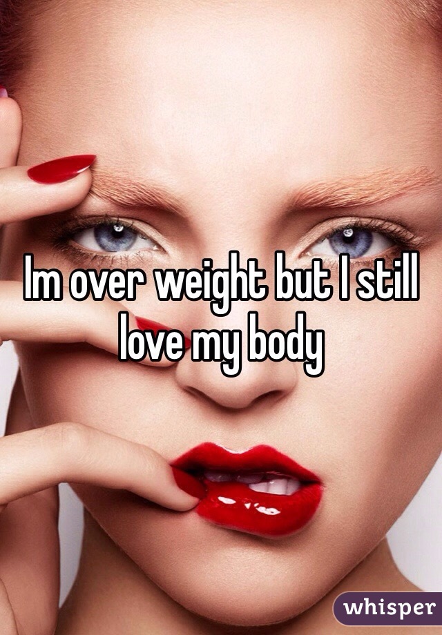 Im over weight but I still love my body 