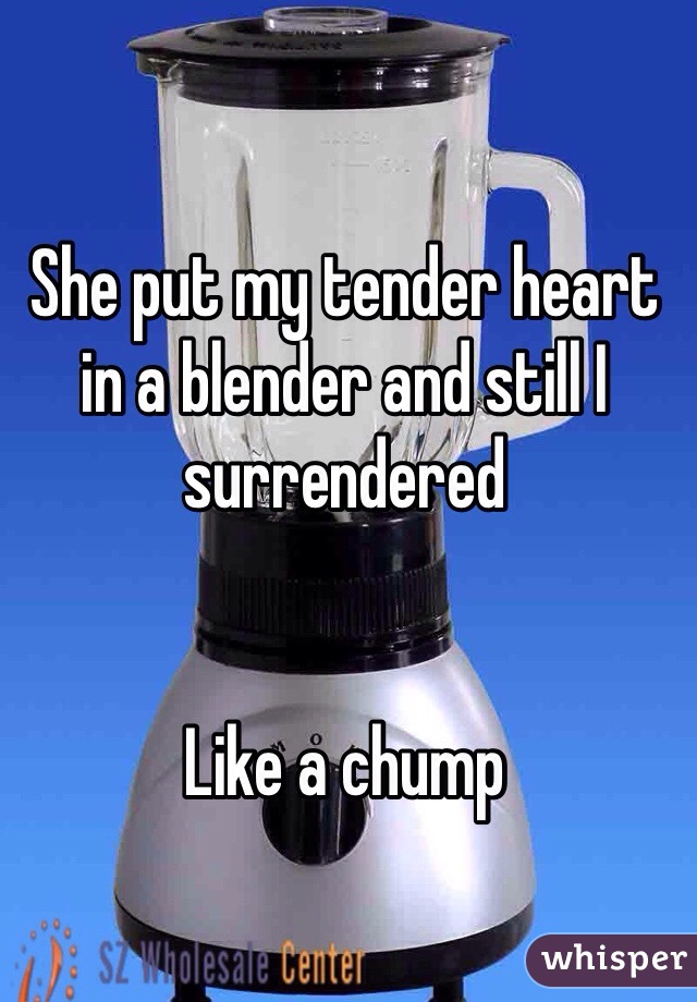 She put my tender heart in a blender and still I surrendered


Like a chump 