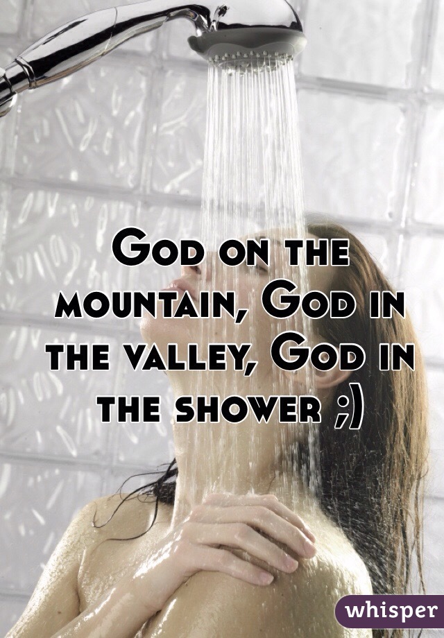 God on the mountain, God in the valley, God in the shower ;)