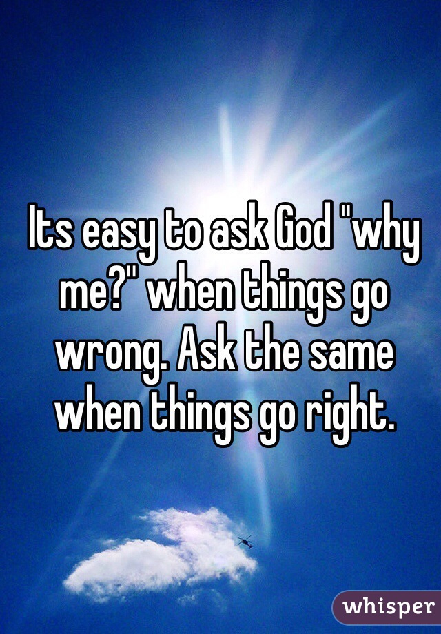 Its easy to ask God "why me?" when things go wrong. Ask the same when things go right. 