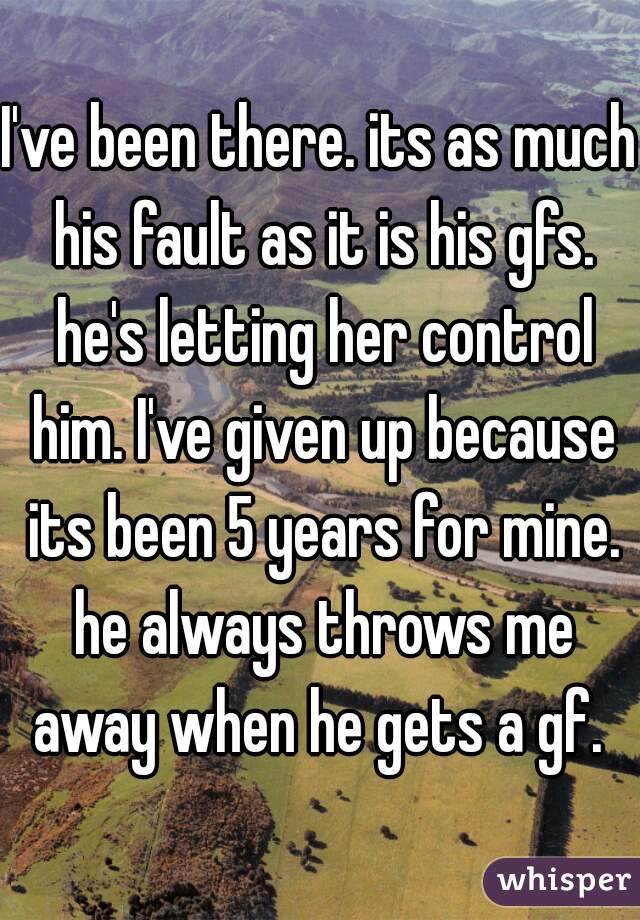 I've been there. its as much his fault as it is his gfs. he's letting her control him. I've given up because its been 5 years for mine. he always throws me away when he gets a gf. 