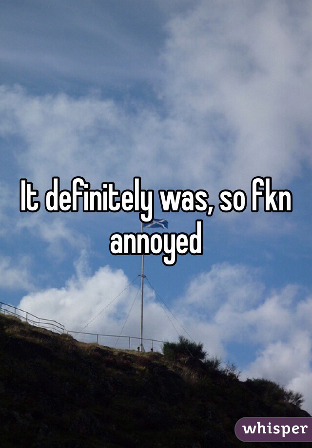 It definitely was, so fkn annoyed