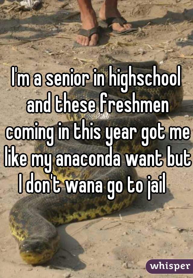 I'm a senior in highschool and these freshmen coming in this year got me like my anaconda want but I don't wana go to jail   