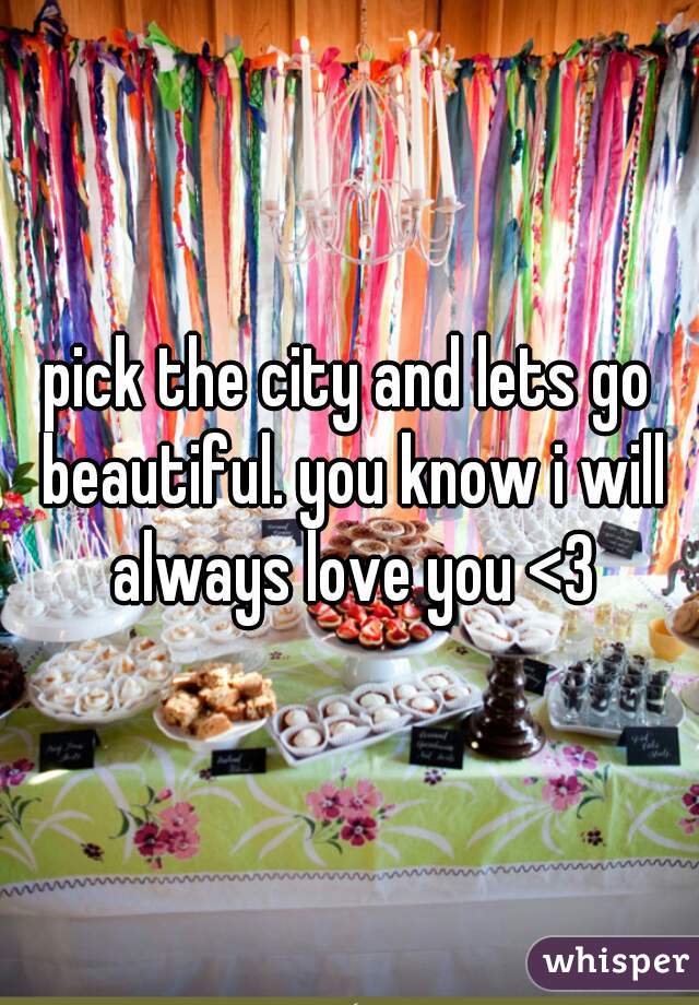 pick the city and lets go beautiful. you know i will always love you <3