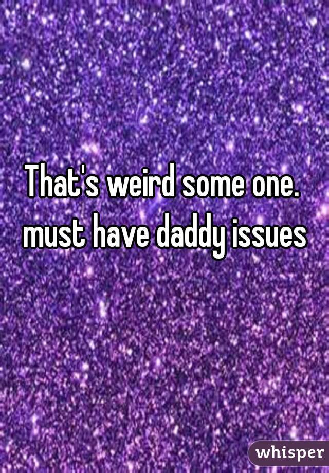 That's weird some one. must have daddy issues