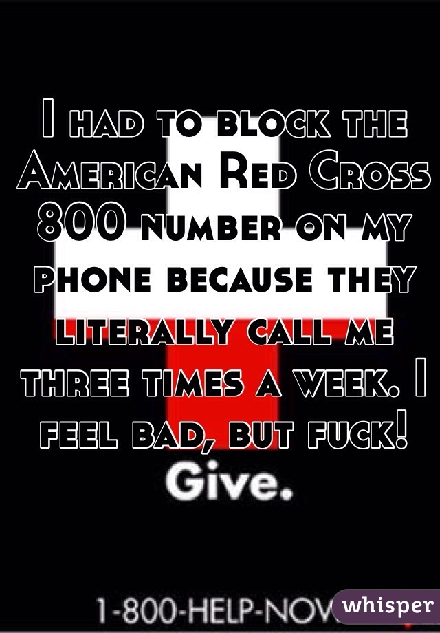 I had to block the American Red Cross 800 number on my phone because they literally call me three times a week. I feel bad, but fuck! 