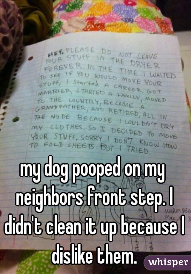 my dog pooped on my neighbors front step. I didn't clean it up because I dislike them.