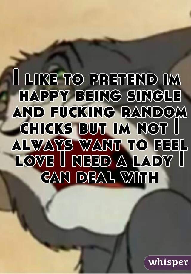 I like to pretend im happy being single and fucking random chicks but im not I always want to feel love I need a lady I can deal with