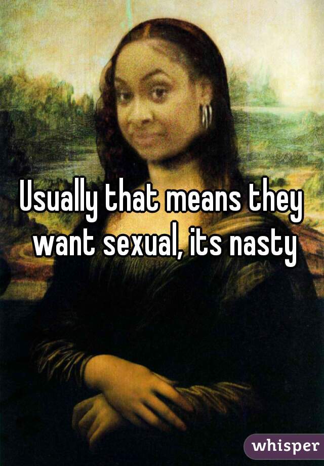 Usually that means they want sexual, its nasty