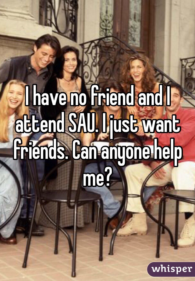 I have no friend and I attend SAU. I just want friends. Can anyone help me?