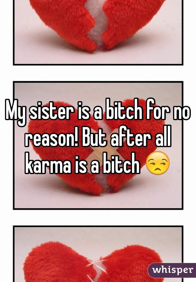 My sister is a bitch for no reason! But after all karma is a bitch 😒