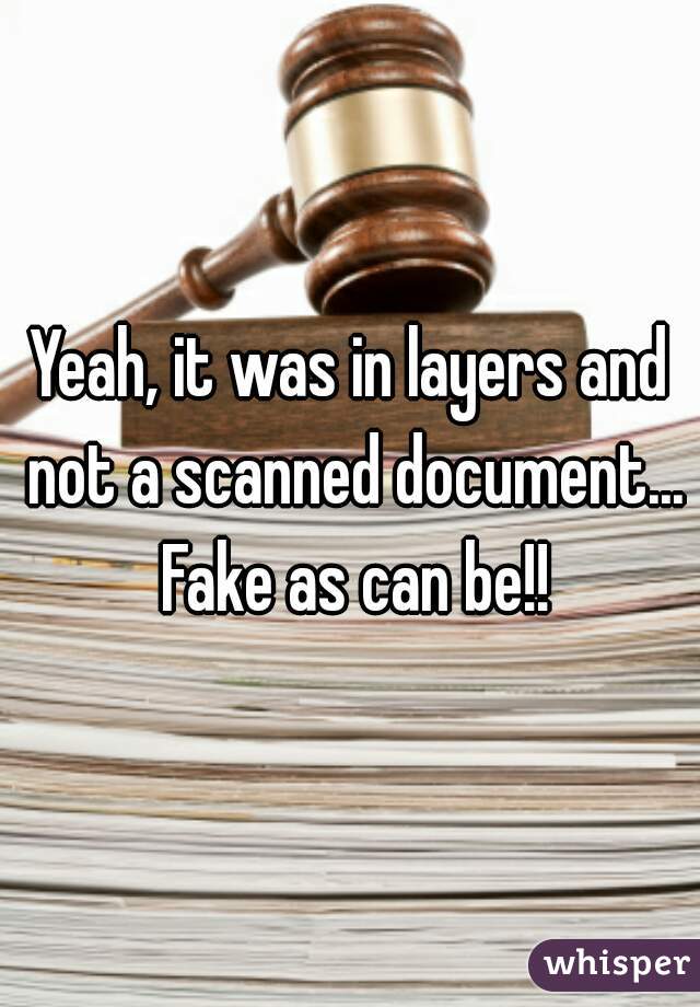 Yeah, it was in layers and not a scanned document... Fake as can be!!
