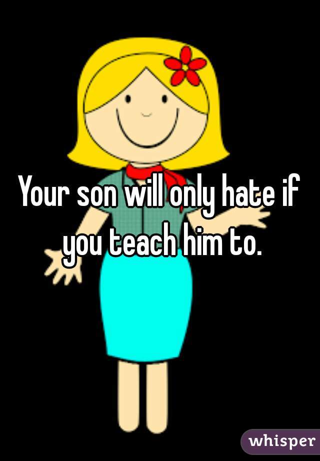 Your son will only hate if you teach him to.