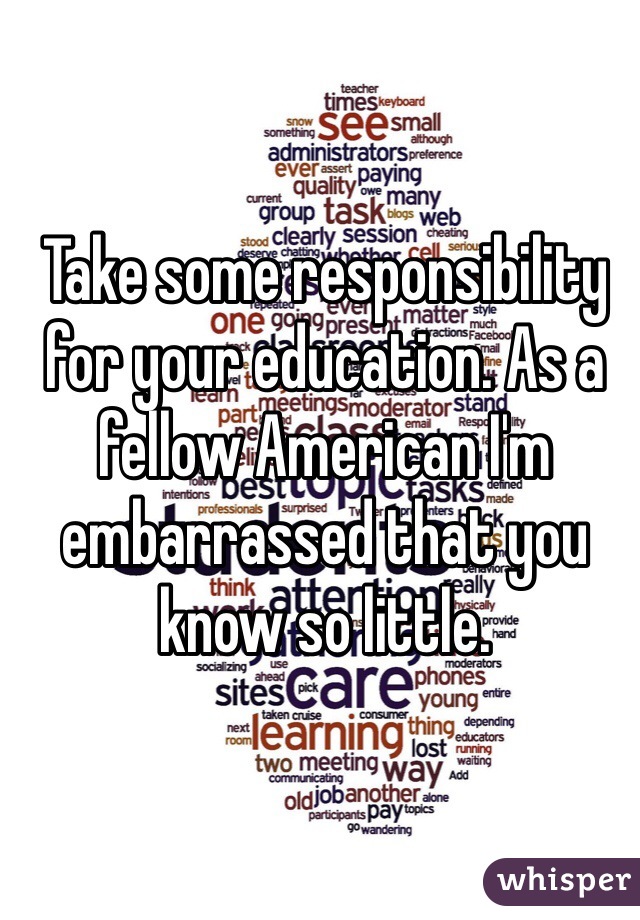 Take some responsibility for your education. As a fellow American I'm embarrassed that you know so little.