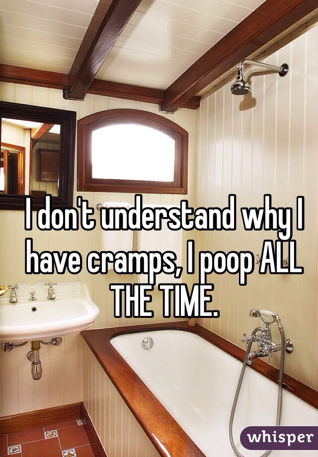 I don't understand why I have cramps, I poop ALL THE TIME. 