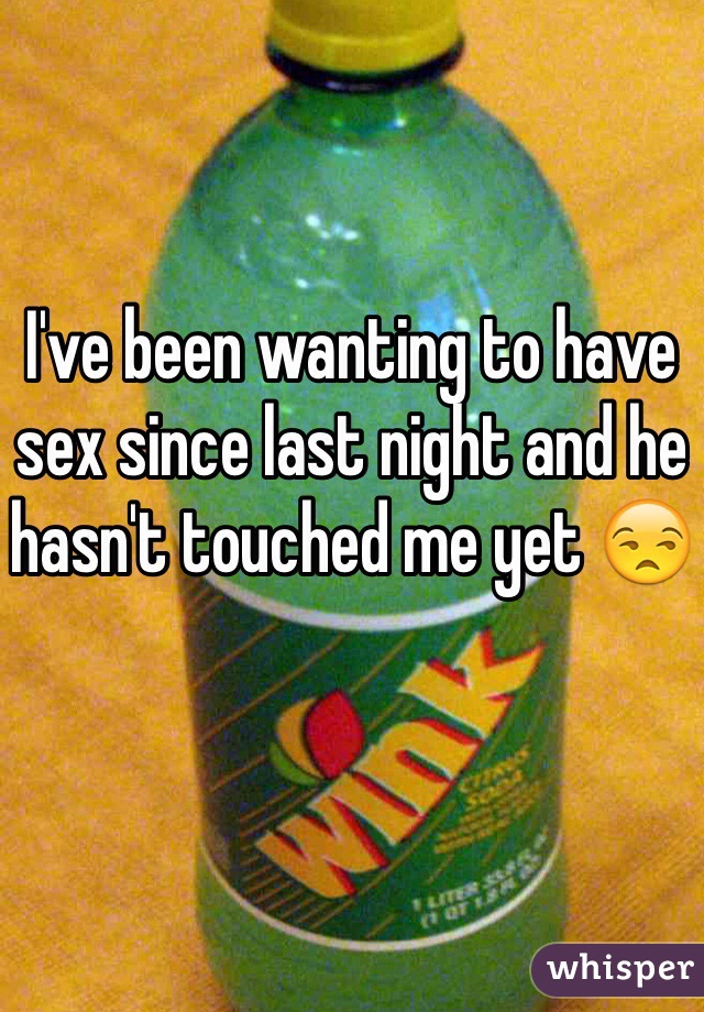I've been wanting to have sex since last night and he hasn't touched me yet 😒