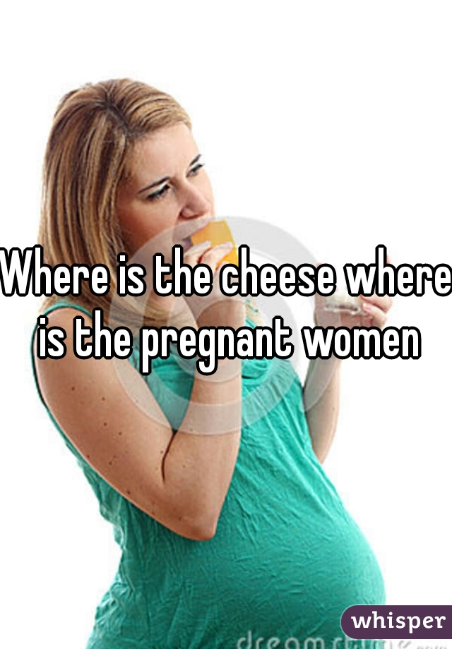 Where is the cheese where is the pregnant women