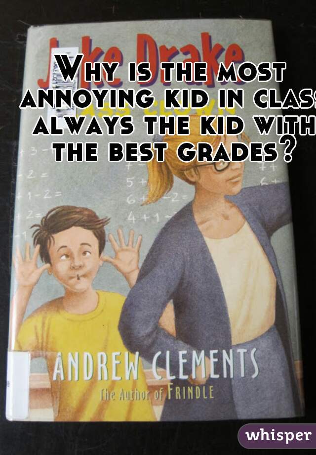 Why is the most annoying kid in class always the kid with the best grades?