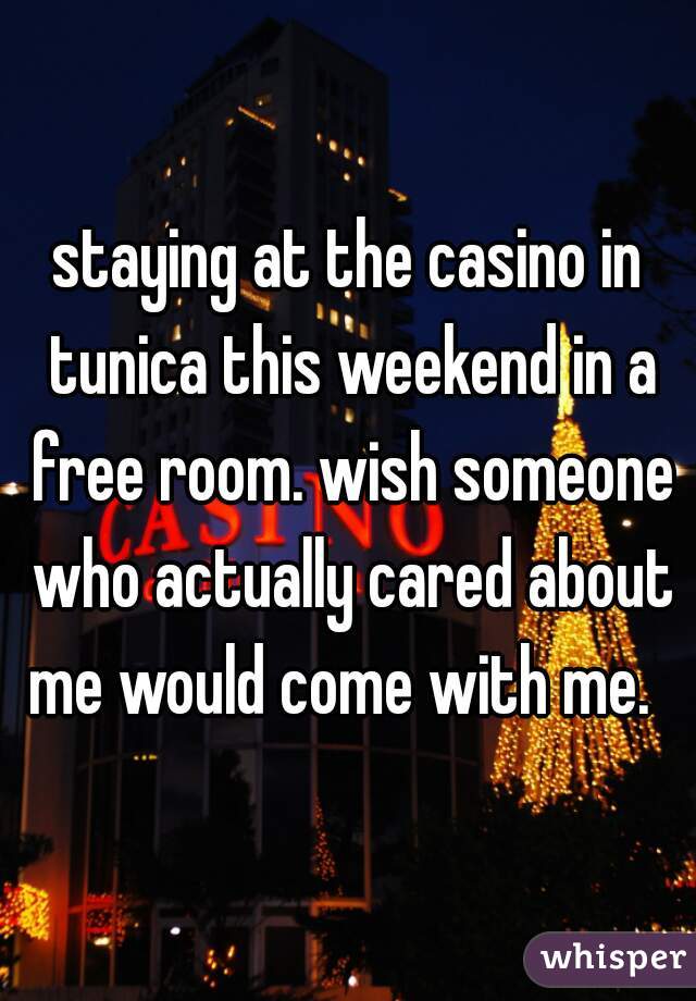 staying at the casino in tunica this weekend in a free room. wish someone who actually cared about me would come with me.  