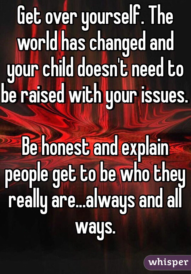 Get over yourself. The world has changed and your child doesn't need to be raised with your issues. 

Be honest and explain people get to be who they really are...always and all ways.