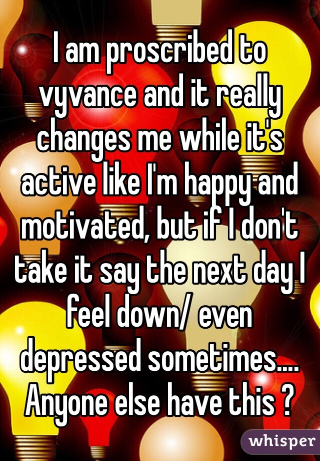 I am proscribed to vyvance and it really changes me while it's active like I'm happy and motivated, but if I don't take it say the next day I feel down/ even depressed sometimes....  Anyone else have this ? 