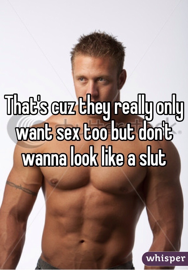 That's cuz they really only want sex too but don't wanna look like a slut