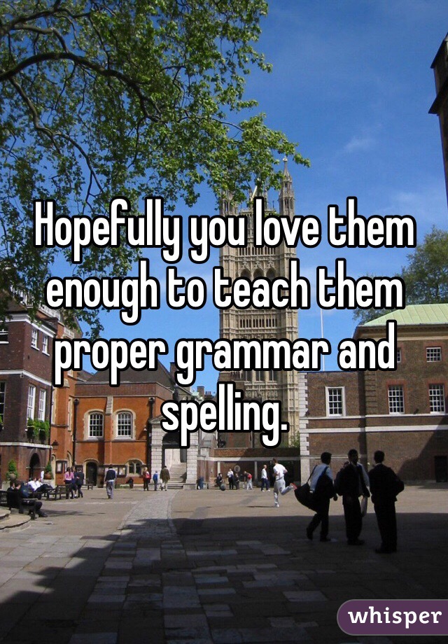 Hopefully you love them enough to teach them proper grammar and spelling. 