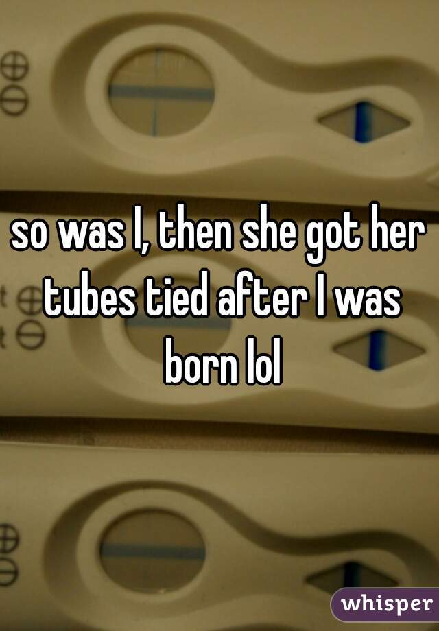 so was I, then she got her tubes tied after I was born lol