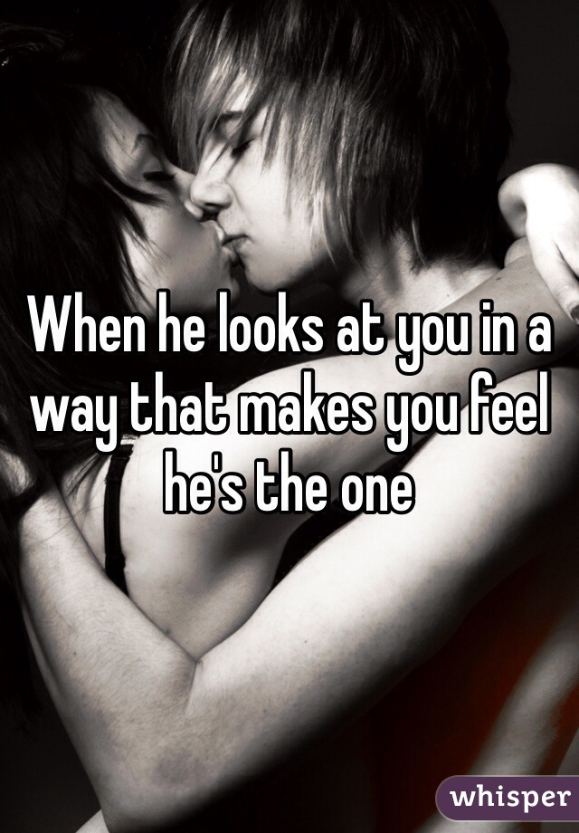 When he looks at you in a way that makes you feel he's the one