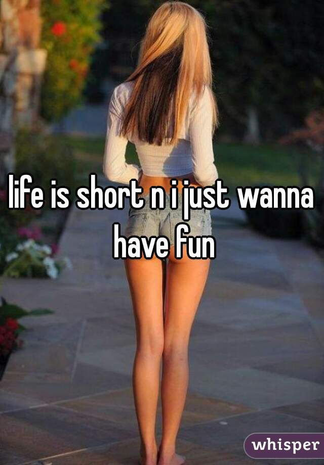 life is short n i just wanna have fun