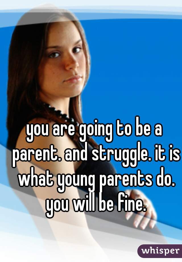 you are going to be a parent. and struggle. it is what young parents do. you will be fine.