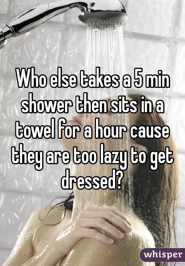 Who else takes a 5 min shower then sits in a towel for a hour cause they are too lazy to get dressed? 