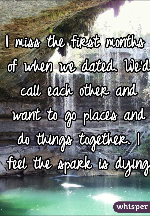 I miss the first months of when we dated. We'd call each other and want to go places and do things together. I feel the spark is dying.
