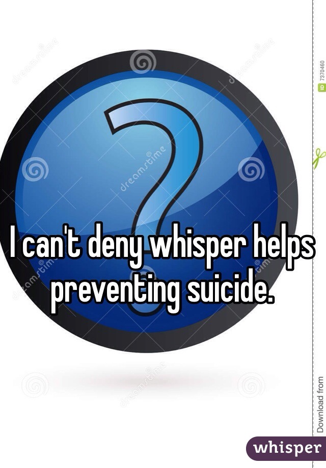 I can't deny whisper helps preventing suicide. 
