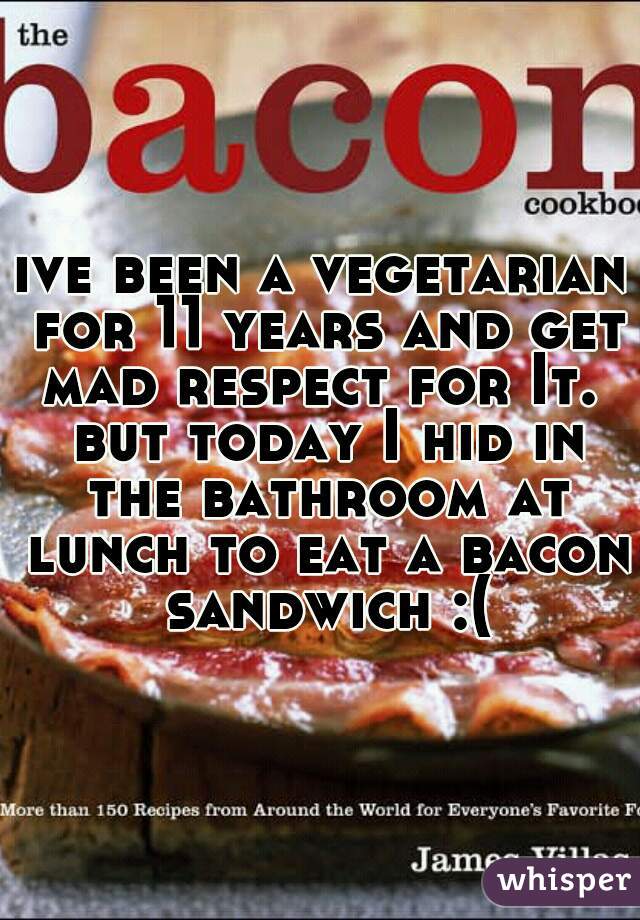 ive been a vegetarian for 11 years and get mad respect for It.  but today I hid in the bathroom at lunch to eat a bacon sandwich :(