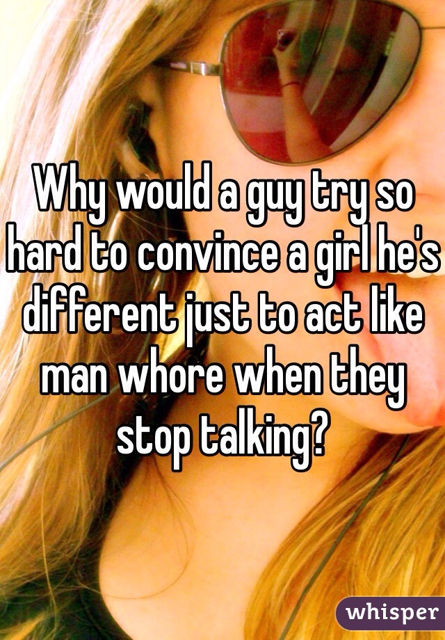 Why would a guy try so hard to convince a girl he's different just to act like man whore when they stop talking?